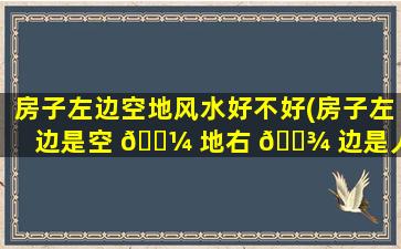 房子左边空地风水好不好(房子左边是空 🌼 地右 🌾 边是人家好不好)
